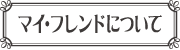 マイ・フレンドについて