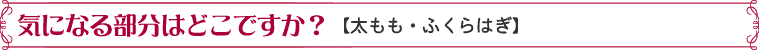 気になる部分はどこですか？【太もも・ふくらはぎ】